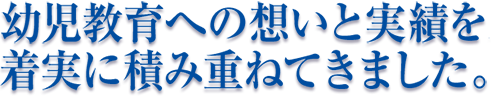 幼児教育への想いと実績を着実に積み重ねてきました。